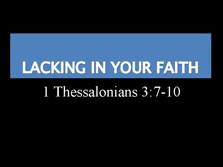 LACKING IN YOUR FAITH 1 Thessalonians 3: 7 -10 
