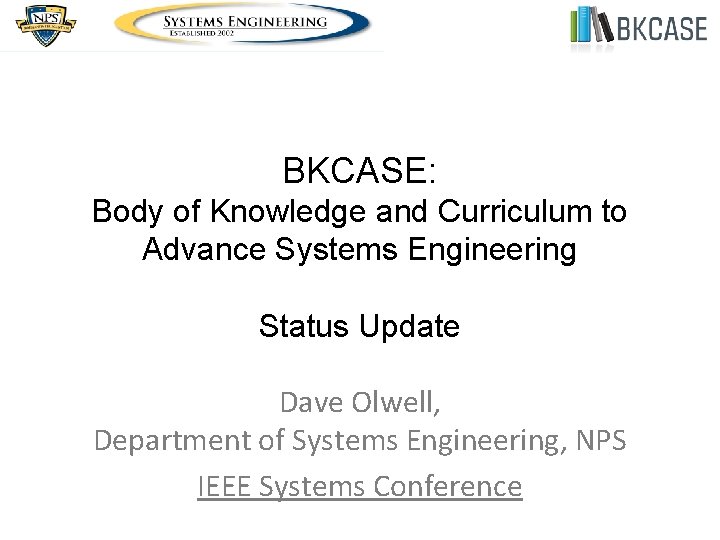 BKCASE: Body of Knowledge and Curriculum to Advance Systems Engineering Status Update Dave Olwell,