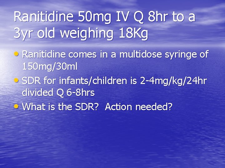 Ranitidine 50 mg IV Q 8 hr to a 3 yr old weighing 18