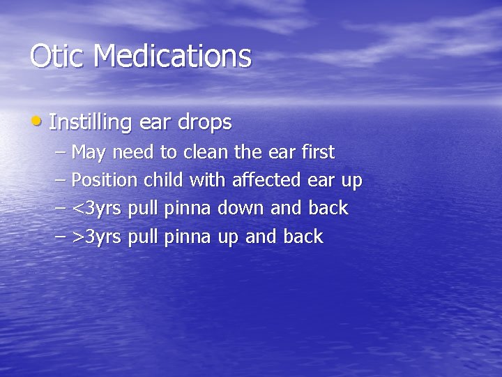Otic Medications • Instilling ear drops – May need to clean the ear first
