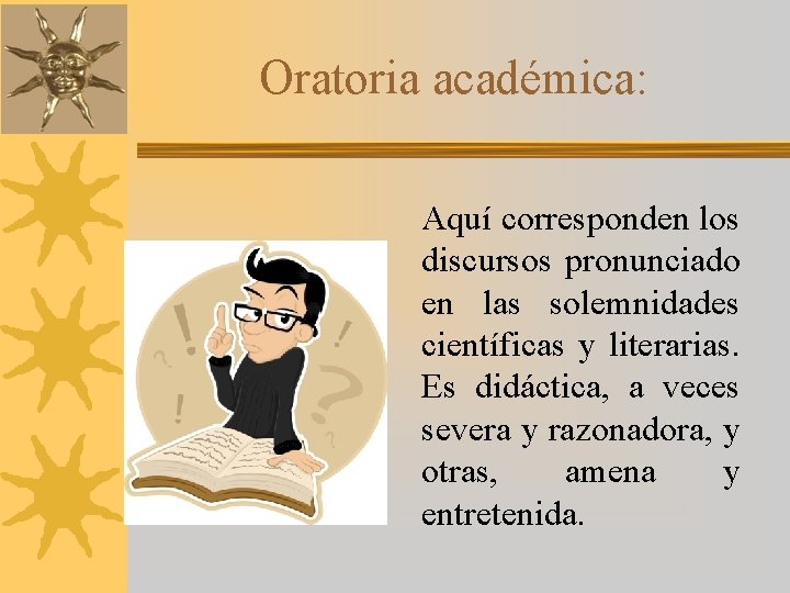 Oratoria académica: Aquí corresponden los discursos pronunciado en las solemnidades científicas y literarias. Es