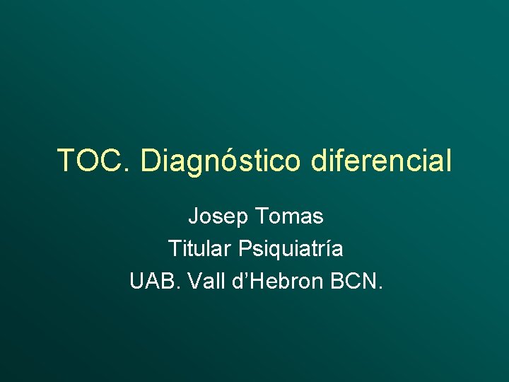 TOC. Diagnóstico diferencial Josep Tomas Titular Psiquiatría UAB. Vall d’Hebron BCN. 