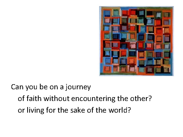 Can you be on a journey of faith without encountering the other? or living