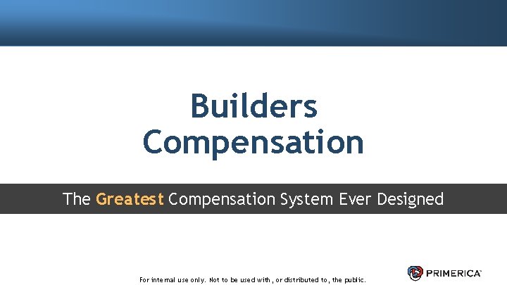 Builders Compensation The Greatest Compensation System Ever Designed For internal use only. Not to