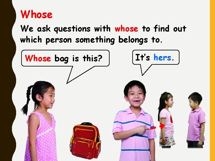 Whose We ask questions with whose to find out which person something belongs to.