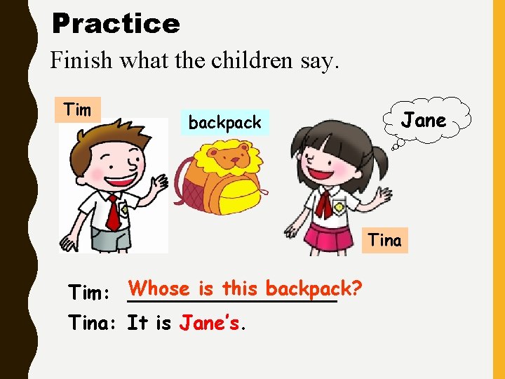 Practice Finish what the children say. Tim backpack Jane Tina is this backpack? Tim: