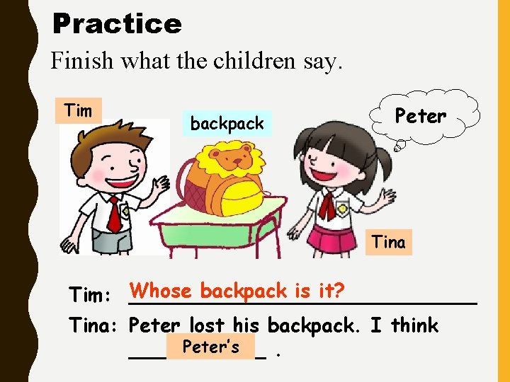 Practice Finish what the children say. Tim backpack Peter Tina backpack is it? Tim: