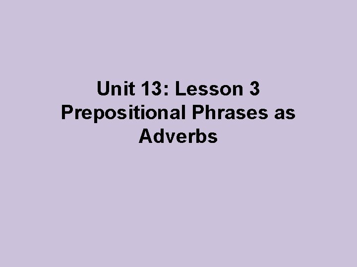 Unit 13: Lesson 3 Prepositional Phrases as Adverbs 