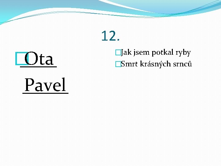 12. Ota � ____ Pavel _____ �Jak jsem potkal ryby �Smrt krásných srnců 