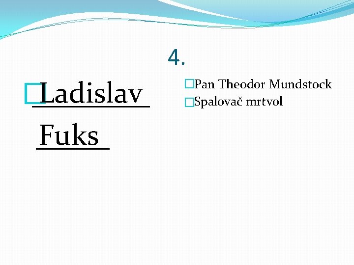 4. Ladislav � ____ Fuks _____ �Pan Theodor Mundstock �Spalovač mrtvol 