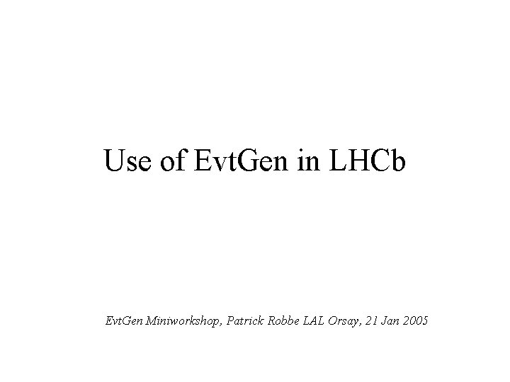 Use of Evt. Gen in LHCb Evt. Gen Miniworkshop, Patrick Robbe LAL Orsay, 21