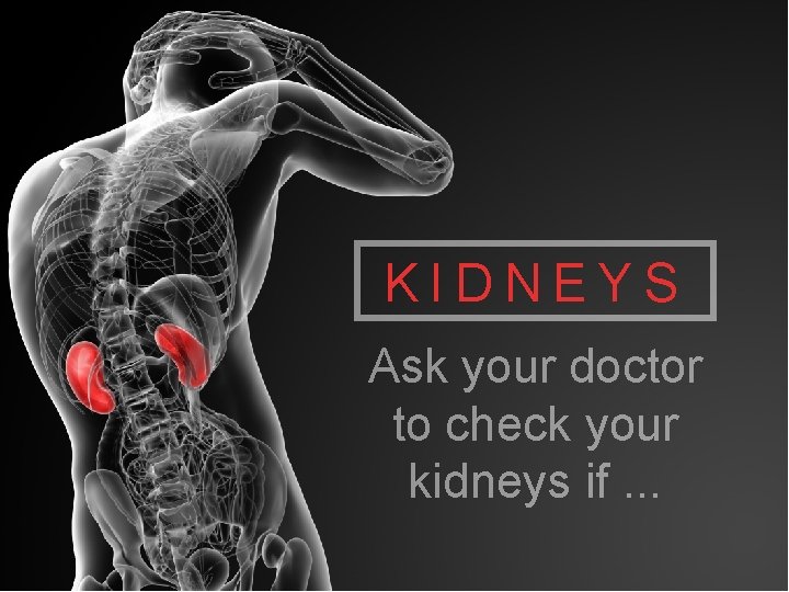 KIDNEYS Ask your doctor to check your kidneys if. . . 