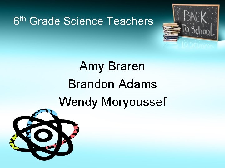 6 th Grade Science Teachers Amy Braren Brandon Adams Wendy Moryoussef 
