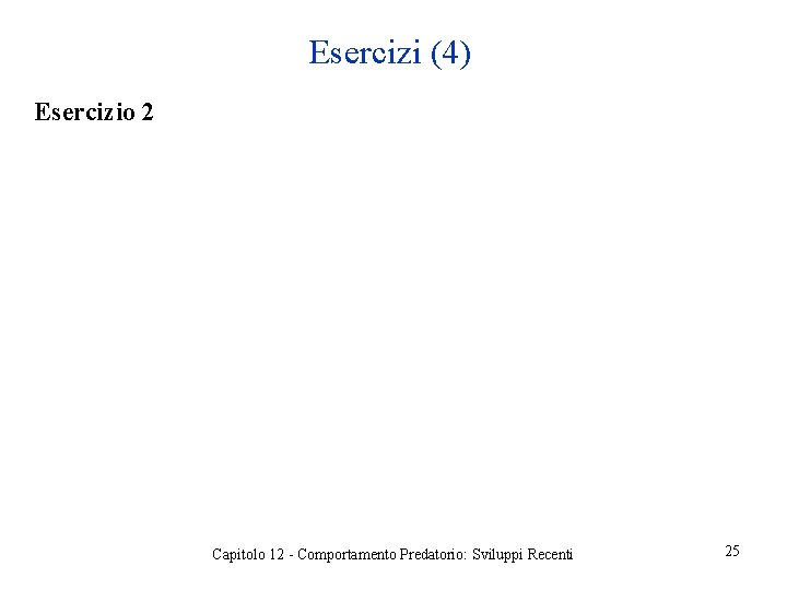 Esercizi (4) Esercizio 2 Capitolo 12 - Comportamento Predatorio: Sviluppi Recenti 25 