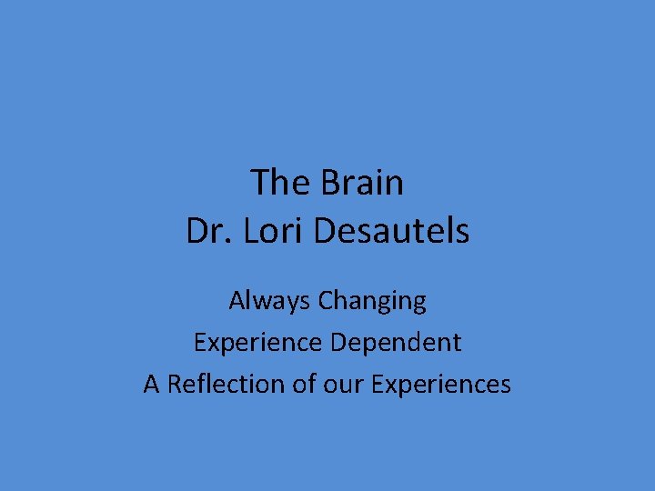 The Brain Dr. Lori Desautels Always Changing Experience Dependent A Reflection of our Experiences