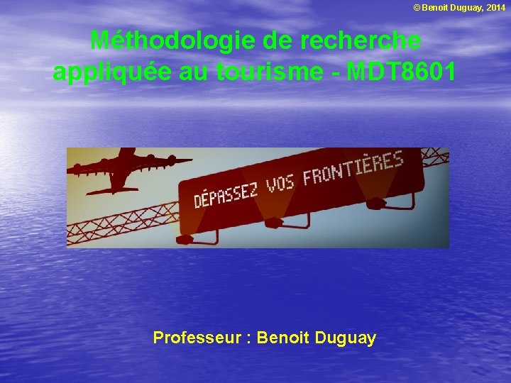 © Benoit Duguay, 2014 Méthodologie de recherche appliquée au tourisme - MDT 8601 Professeur