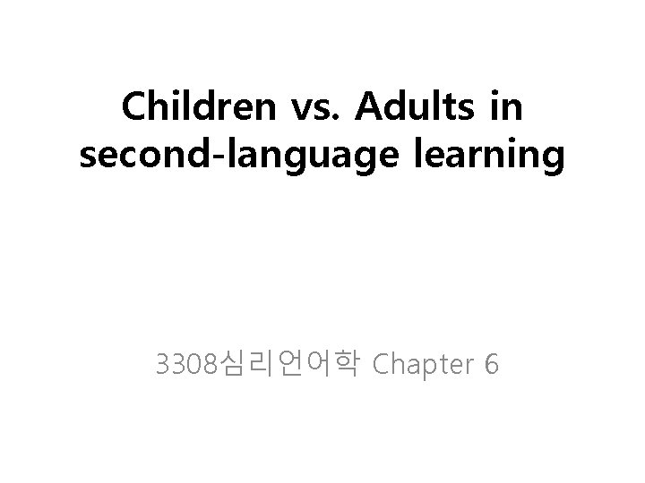 Children vs. Adults in second-language learning 3308심리언어학 Chapter 6 