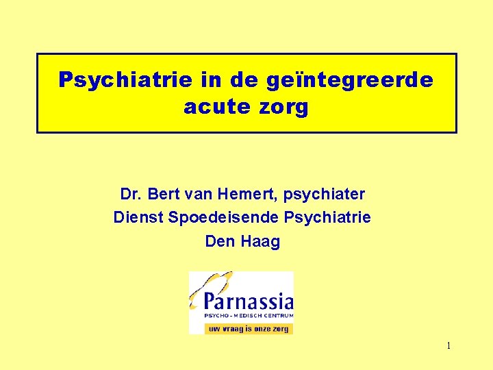 Psychiatrie in de geïntegreerde acute zorg Dr. Bert van Hemert, psychiater Dienst Spoedeisende Psychiatrie