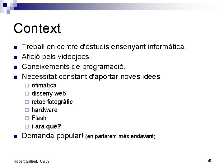 Context n n Treball en centre d'estudis ensenyant informàtica. Afició pels videojocs. Coneixements de