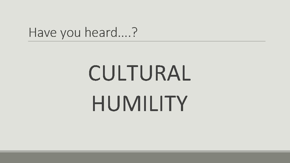Have you heard. . ? CULTURAL HUMILITY Have you heard. . ? CULTURAL HUMILITY