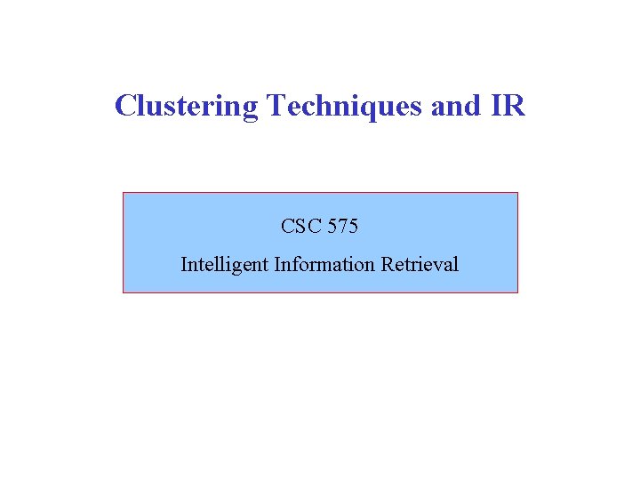 Clustering Techniques and IR CSC 575 Intelligent Information Retrieval 