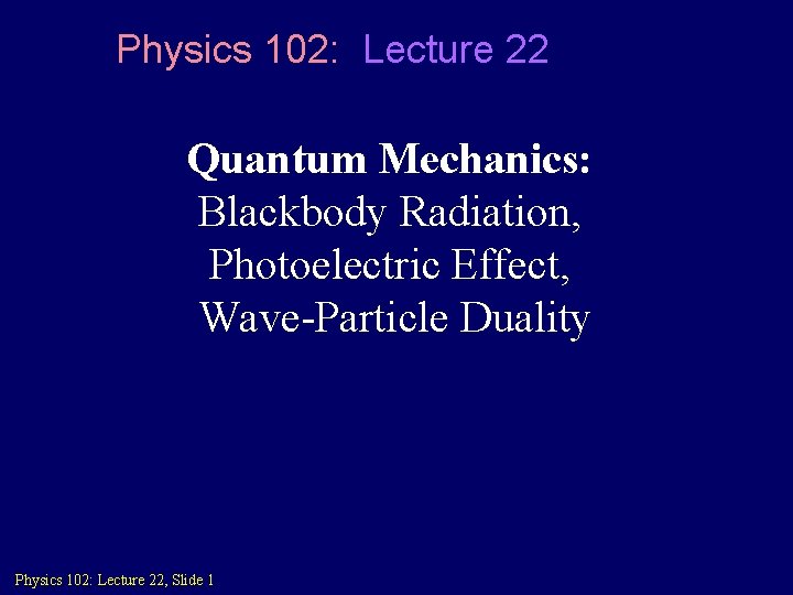 Physics 102: Lecture 22 Quantum Mechanics: Blackbody Radiation, Photoelectric Effect, Wave-Particle Duality Physics 102: Physics 102: Lecture 22 Quantum Mechanics: Blackbody Radiation, Photoelectric Effect, Wave-Particle Duality Physics 102: