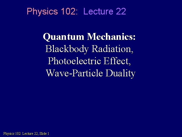 Physics 102: Lecture 22 Quantum Mechanics: Blackbody Radiation, Photoelectric Effect, Wave-Particle Duality Physics 102: