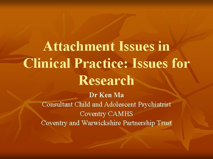 Attachment Issues in Clinical Practice: Issues for Research Dr Ken Ma Consultant Child and