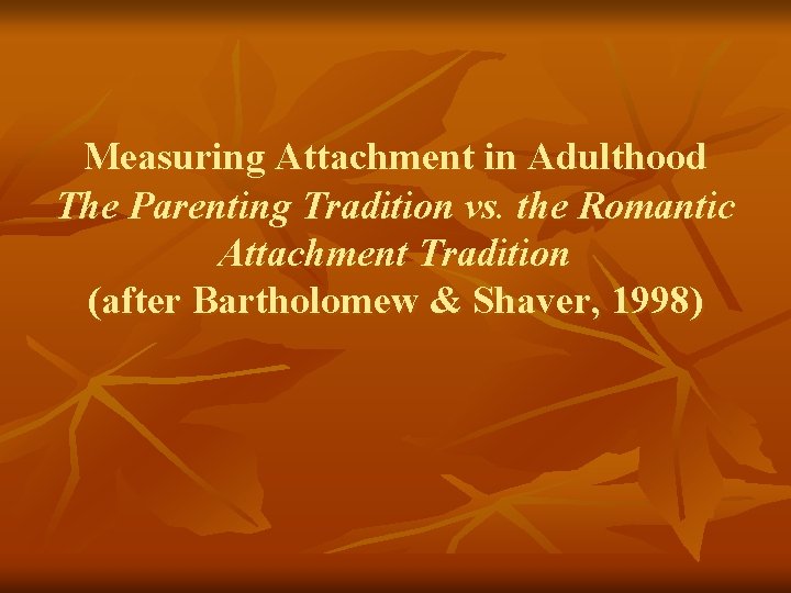 Measuring Attachment in Adulthood The Parenting Tradition vs. the Romantic Attachment Tradition (after Bartholomew