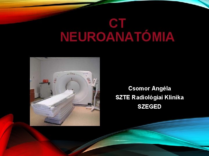 CT NEUROANATÓMIA Csomor Angéla SZTE Radiológiai Klinika SZEGED 