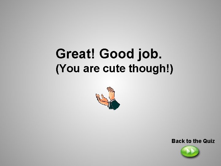 Great! Good job. (You are cute though!) Back to the Quiz 