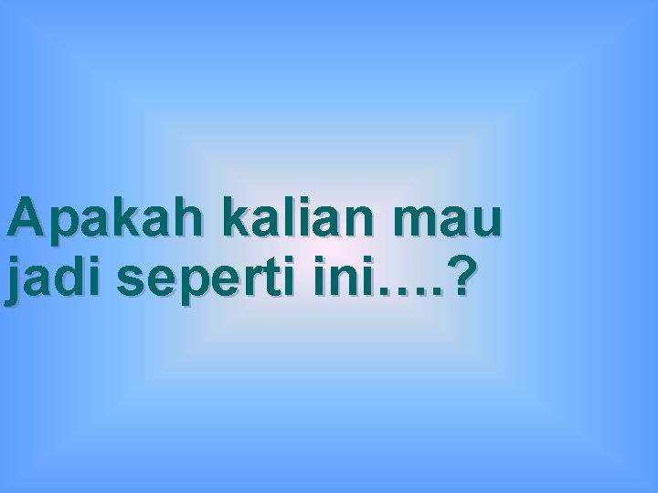 Apakah kalian mau jadi seperti ini ? jadi seperti ini…. ? 