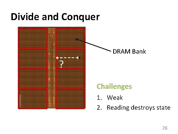 Divide and Conquer DRAM Bank ? Challenges 1. Weak 2. Reading destroys state 26