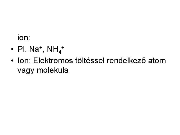 ion: • Pl. Na+, NH 4+ • Ion: Elektromos töltéssel rendelkező atom vagy molekula
