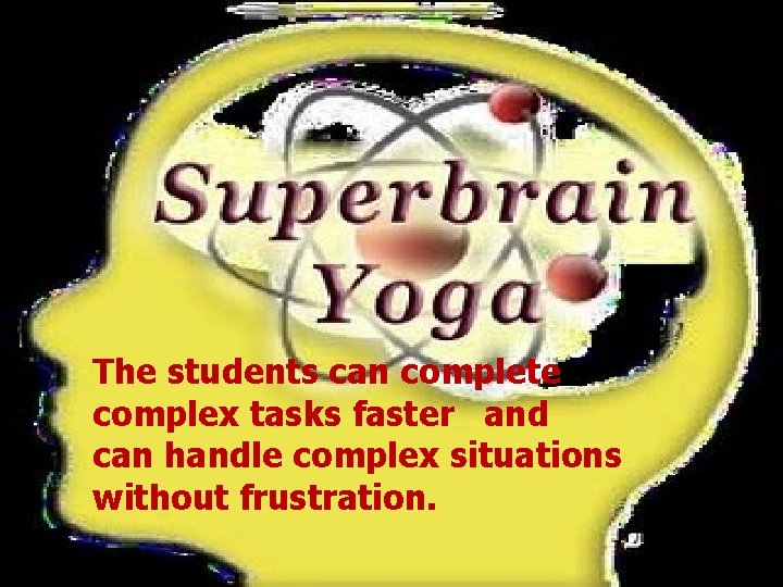 The students can complete complex tasks faster and can handle complex situations without frustration.