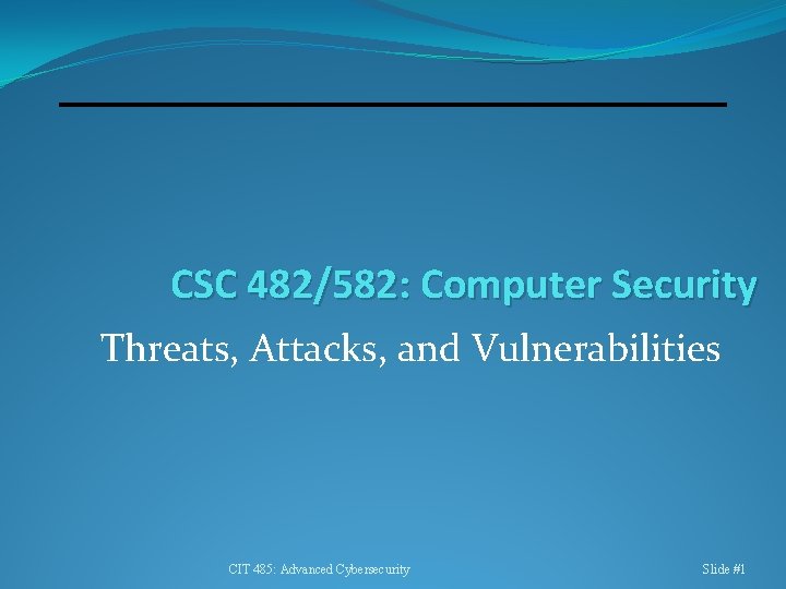 CSC 482/582: Computer Security Threats, Attacks, and Vulnerabilities CIT 485: Advanced Cybersecurity Slide #1