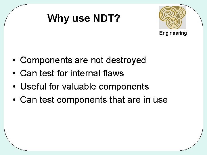 Why use NDT? Engineering • • Components are not destroyed Can test for internal