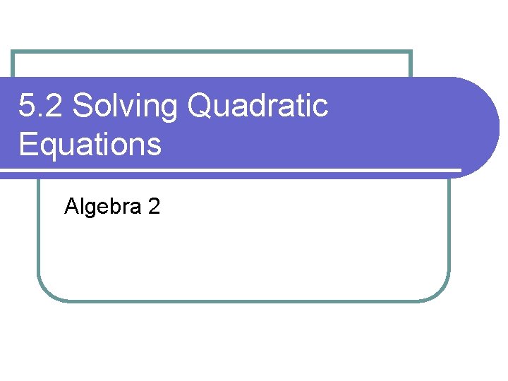 5. 2 Solving Quadratic Equations Algebra 2 
