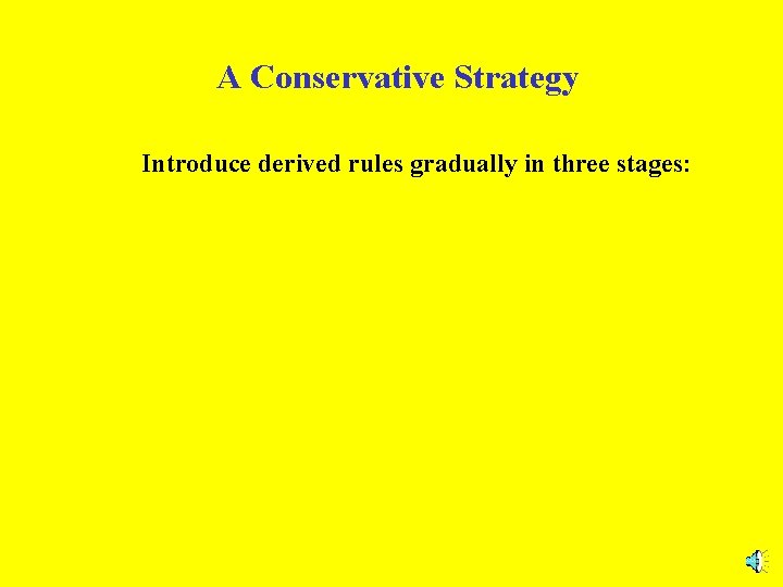 A Conservative Strategy Introduce derived rules gradually in three stages: 