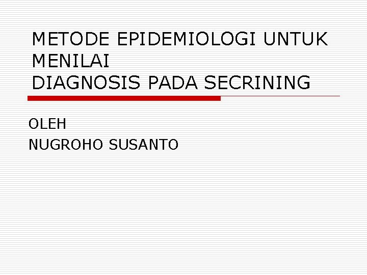 METODE EPIDEMIOLOGI UNTUK MENILAI DIAGNOSIS PADA SECRINING OLEH NUGROHO SUSANTO 