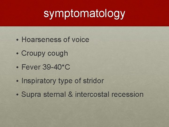 symptomatology • Hoarseness of voice • Croupy cough • Fever 39 -40*C • Inspiratory
