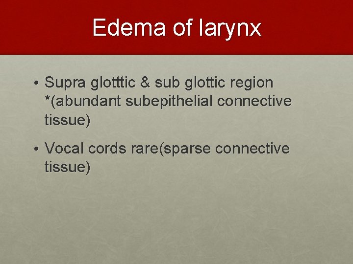 Edema of larynx • Supra glotttic & sub glottic region *(abundant subepithelial connective tissue)