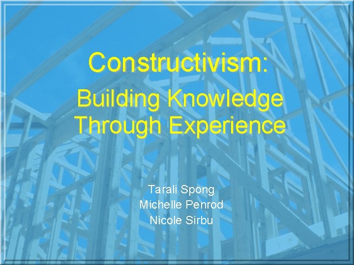 Constructivism: Building Knowledge Through Experience Tarali Spong Michelle Penrod Nicole Sirbu 
