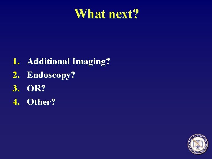 What next? 1. 2. 3. 4. Additional Imaging? Endoscopy? OR? Other? 