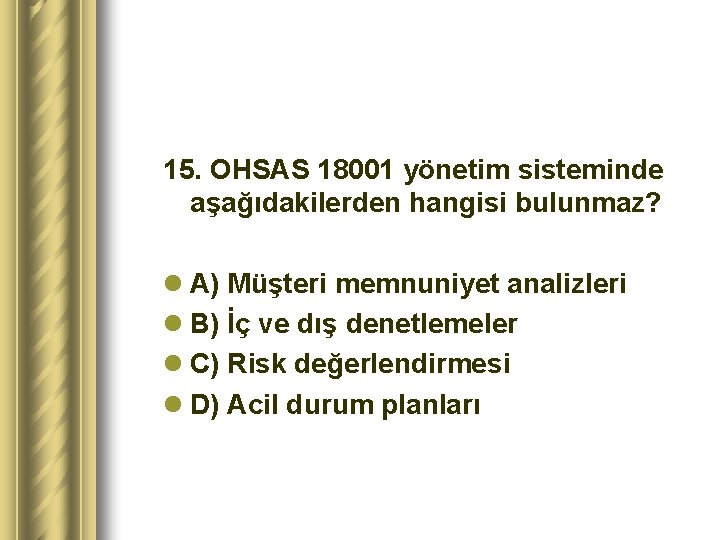 15. OHSAS 18001 yönetim sisteminde aşağıdakilerden hangisi bulunmaz? l A) Müşteri memnuniyet analizleri l