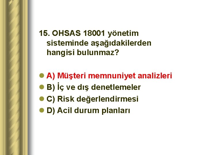 15. OHSAS 18001 yönetim sisteminde aşağıdakilerden hangisi bulunmaz? l A) Müşteri memnuniyet analizleri l