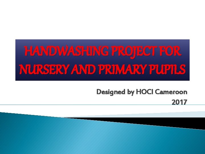 HANDWASHING PROJECT FOR NURSERY AND PRIMARY PUPILS Designed by HOCI Cameroon 2017 