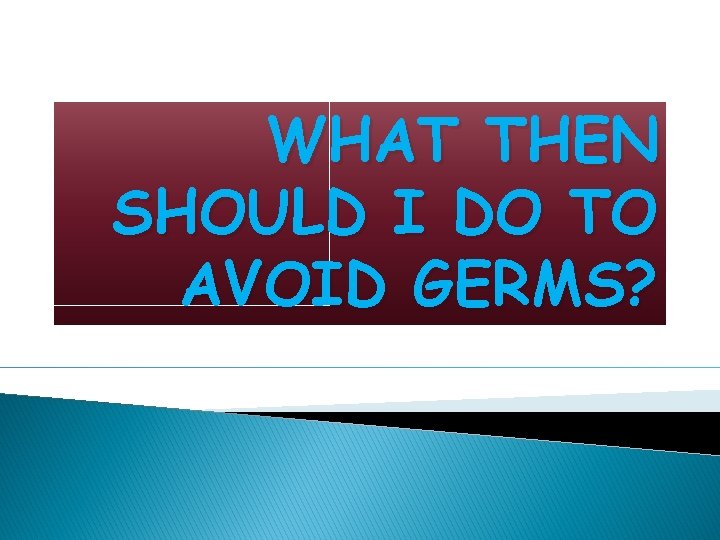 WHAT THEN SHOULD I DO TO AVOID GERMS? 