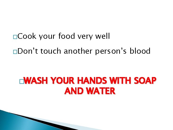 �Cook your food very well �Don’t touch another person’s blood �WASH YOUR HANDS WITH