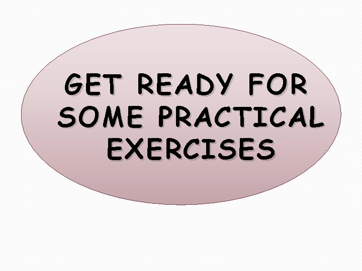 GET READY FOR SOME PRACTICAL EXERCISES 